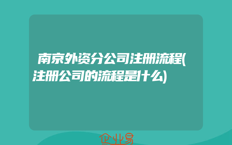 南京外资分公司注册流程(注册公司的流程是什么)