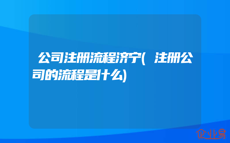 公司注册流程济宁(注册公司的流程是什么)