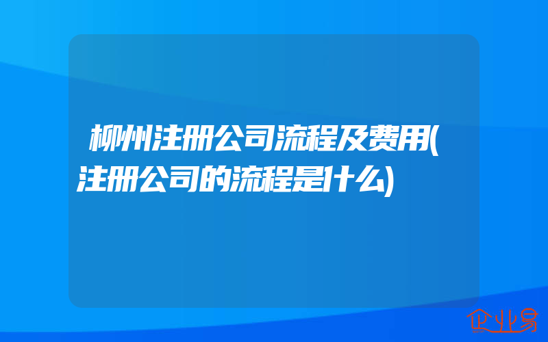 柳州注册公司流程及费用(注册公司的流程是什么)