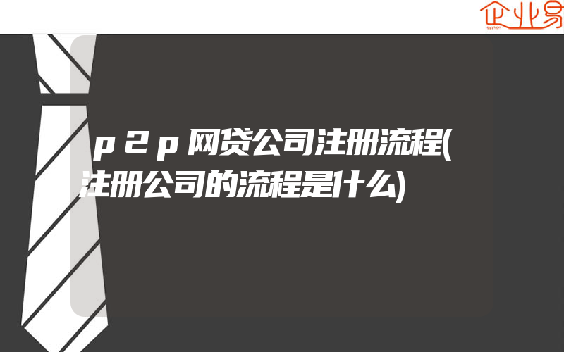 p2p网贷公司注册流程(注册公司的流程是什么)