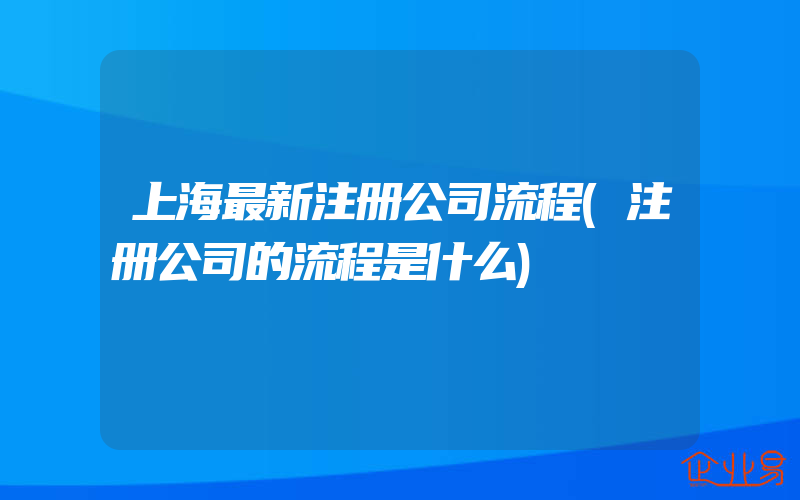 上海最新注册公司流程(注册公司的流程是什么)