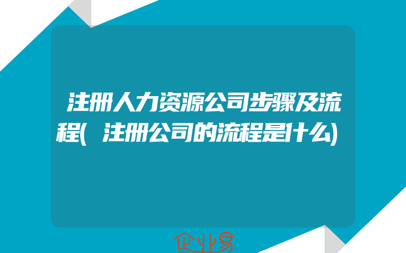 注册人力资源公司步骤及流程(注册公司的流程是什么)