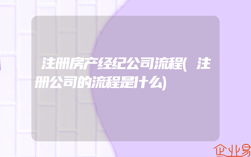 注册房产经纪公司流程(注册公司的流程是什么)