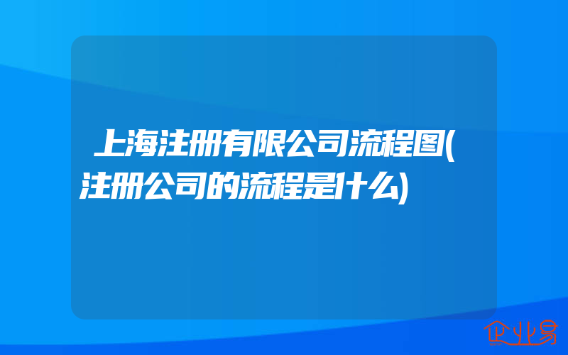 上海注册有限公司流程图(注册公司的流程是什么)