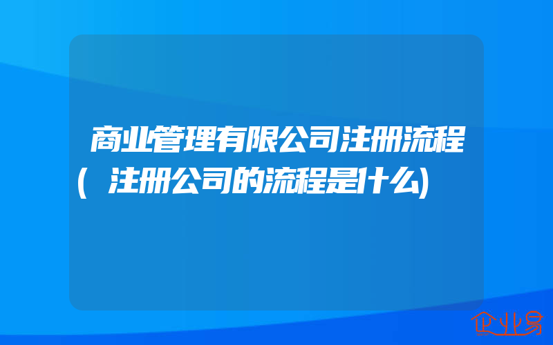 商业管理有限公司注册流程(注册公司的流程是什么)