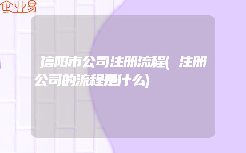 信阳市公司注册流程(注册公司的流程是什么)