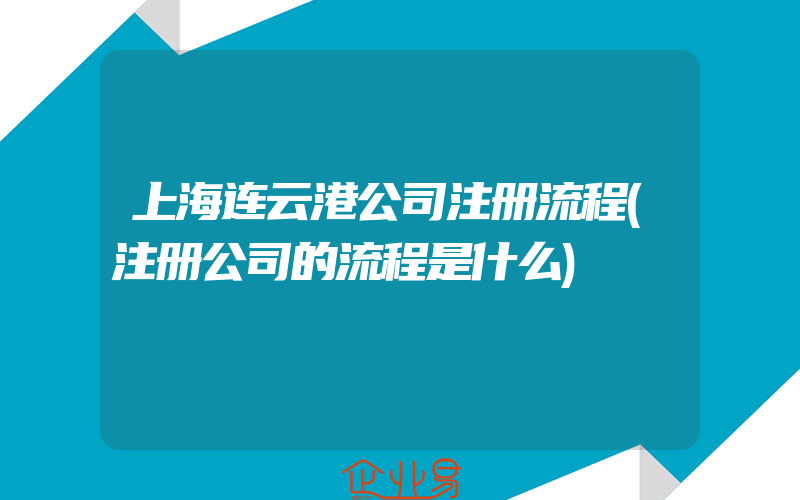 上海连云港公司注册流程(注册公司的流程是什么)