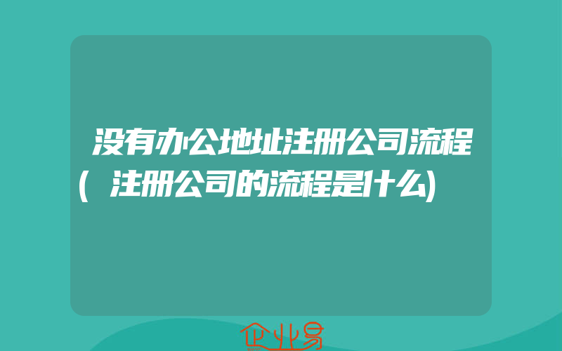 没有办公地址注册公司流程(注册公司的流程是什么)