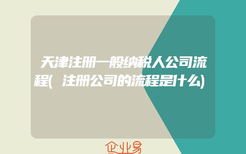天津注册一般纳税人公司流程(注册公司的流程是什么)