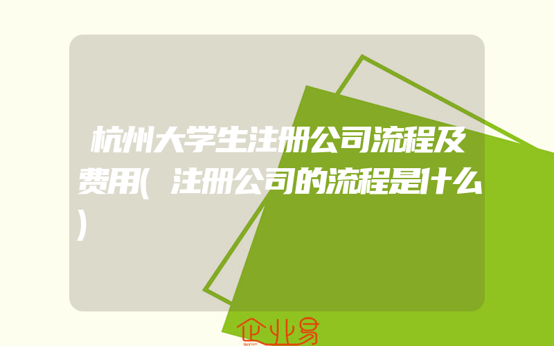 杭州大学生注册公司流程及费用(注册公司的流程是什么)