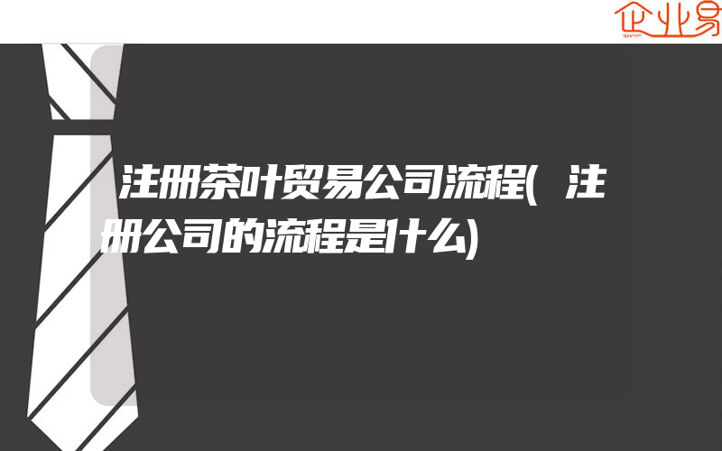 注册茶叶贸易公司流程(注册公司的流程是什么)