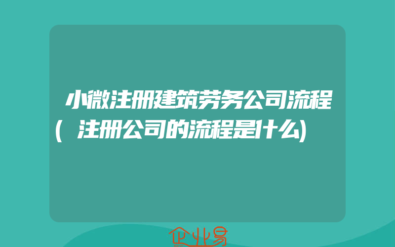 小微注册建筑劳务公司流程(注册公司的流程是什么)