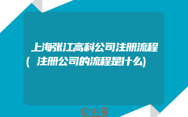 上海张江高科公司注册流程(注册公司的流程是什么)