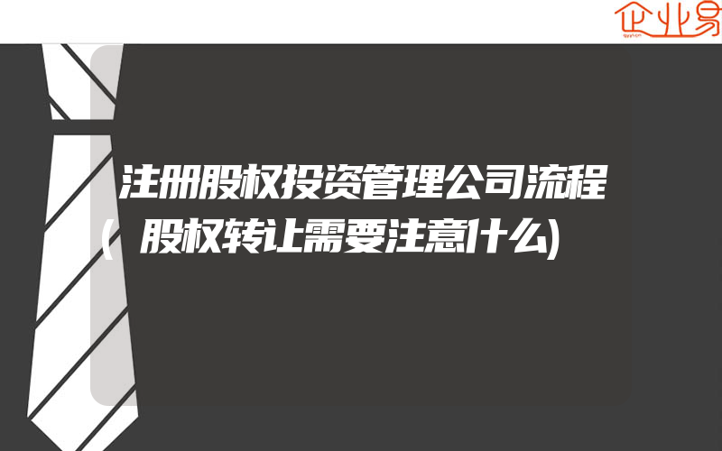 注册股权投资管理公司流程(股权转让需要注意什么)