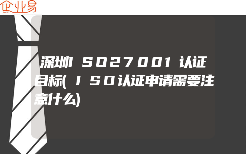 深圳ISO27001认证目标(ISO认证申请需要注意什么)