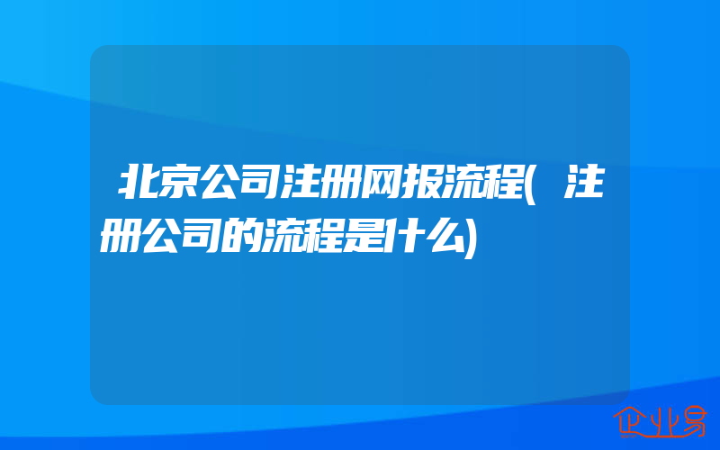 北京公司注册网报流程(注册公司的流程是什么)