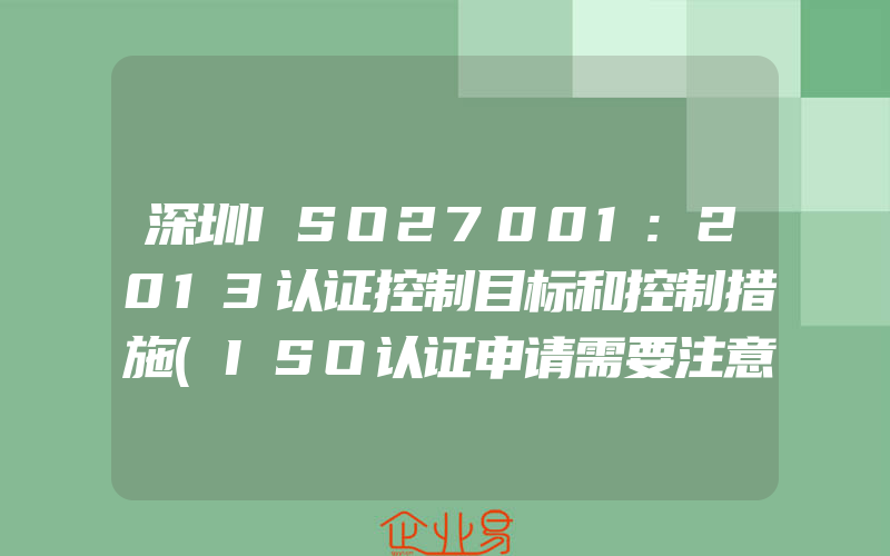 深圳ISO27001:2013认证控制目标和控制措施(ISO认证申请需要注意什么)