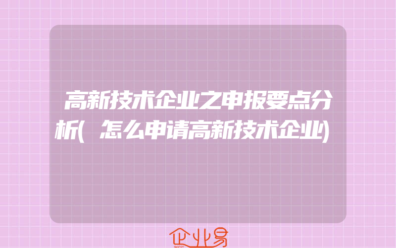 高新技术企业之申报要点分析(怎么申请高新技术企业)