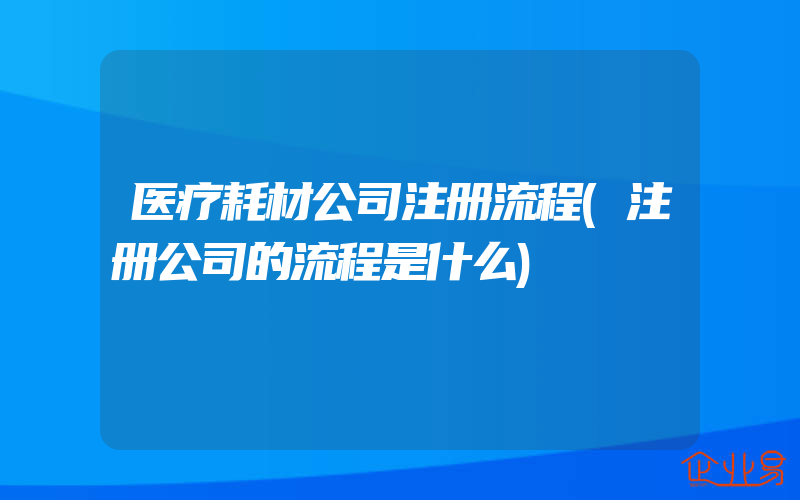 医疗耗材公司注册流程(注册公司的流程是什么)