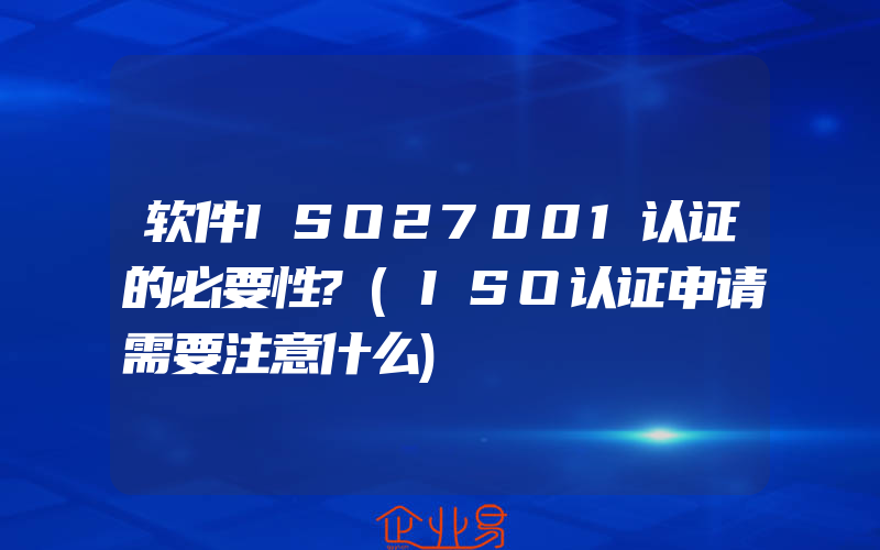 软件ISO27001认证的必要性?(ISO认证申请需要注意什么)