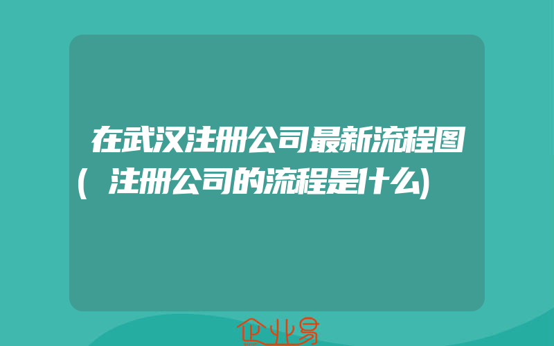 在武汉注册公司最新流程图(注册公司的流程是什么)