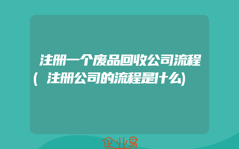 注册一个废品回收公司流程(注册公司的流程是什么)