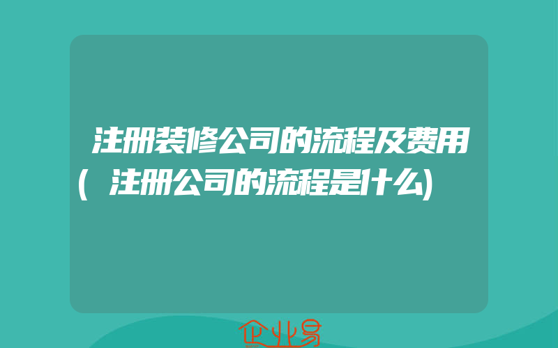 注册装修公司的流程及费用(注册公司的流程是什么)