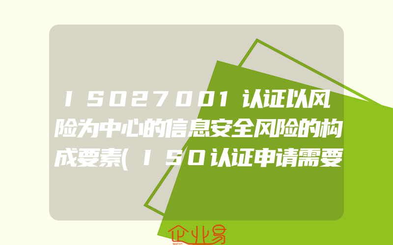 ISO27001认证以风险为中心的信息安全风险的构成要素(ISO认证申请需要注意什么)