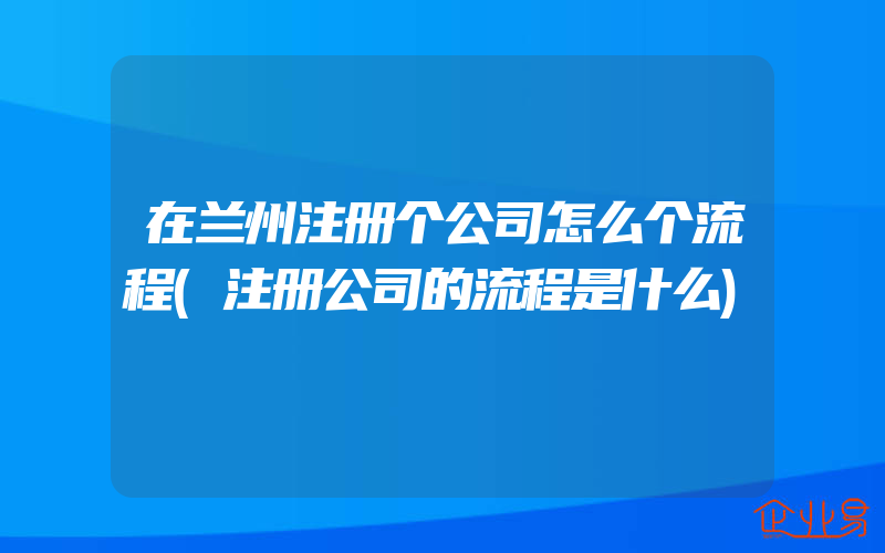 在兰州注册个公司怎么个流程(注册公司的流程是什么)