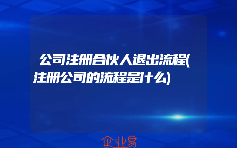 公司注册合伙人退出流程(注册公司的流程是什么)