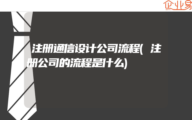 注册通信设计公司流程(注册公司的流程是什么)