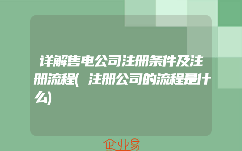 详解售电公司注册条件及注册流程(注册公司的流程是什么)