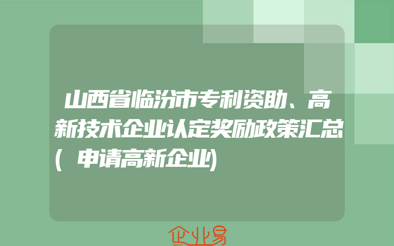 山西省临汾市专利资助、高新技术企业认定奖励政策汇总(申请高新企业)