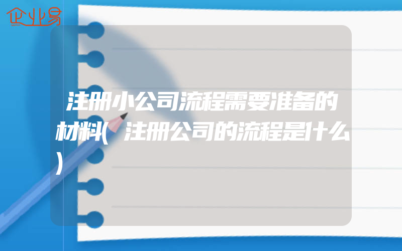 注册小公司流程需要准备的材料(注册公司的流程是什么)