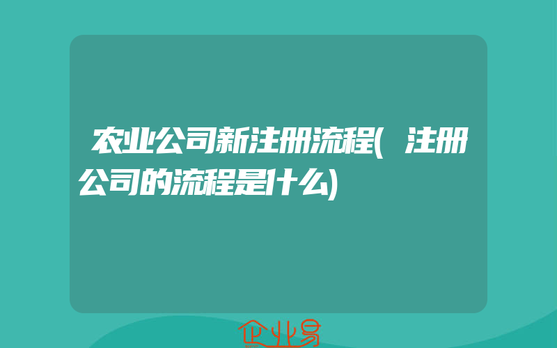 农业公司新注册流程(注册公司的流程是什么)