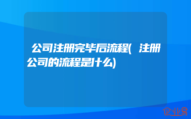 公司注册完毕后流程(注册公司的流程是什么)