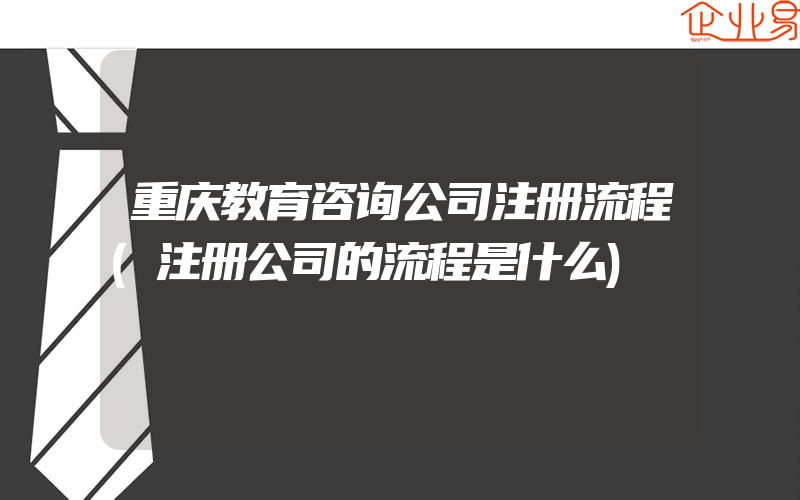 重庆教育咨询公司注册流程(注册公司的流程是什么)