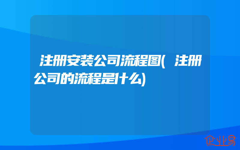 注册安装公司流程图(注册公司的流程是什么)