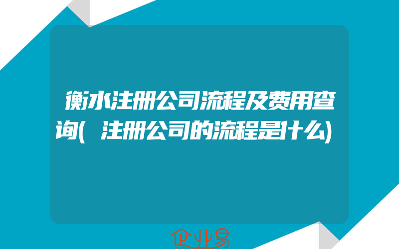 衡水注册公司流程及费用查询(注册公司的流程是什么)