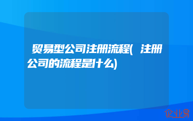 贸易型公司注册流程(注册公司的流程是什么)