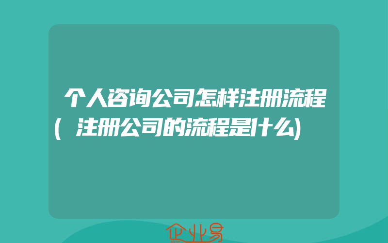 个人咨询公司怎样注册流程(注册公司的流程是什么)