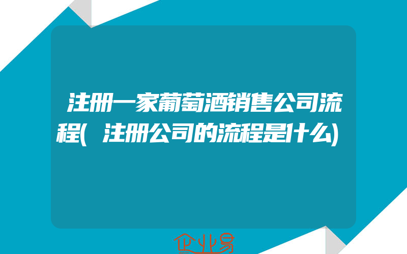 注册一家葡萄酒销售公司流程(注册公司的流程是什么)