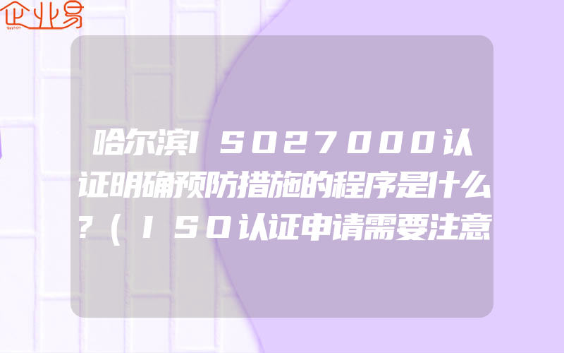 哈尔滨ISO27000认证明确预防措施的程序是什么?(ISO认证申请需要注意什么)