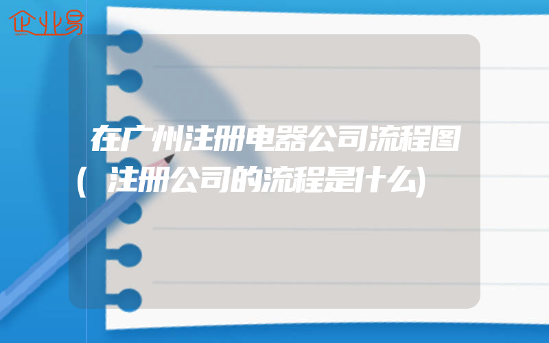 在广州注册电器公司流程图(注册公司的流程是什么)