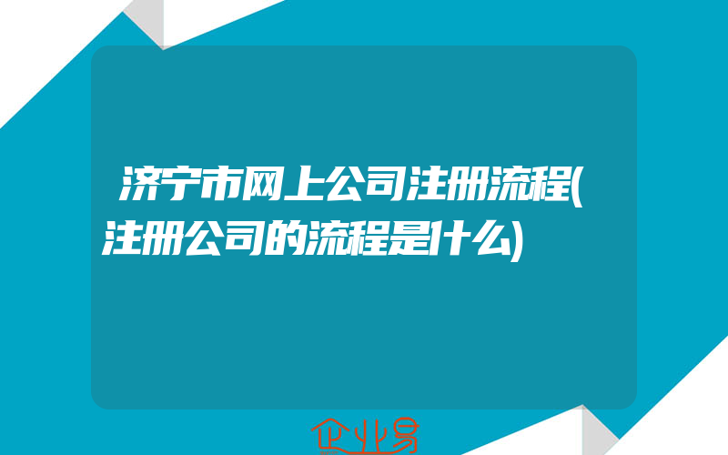 济宁市网上公司注册流程(注册公司的流程是什么)