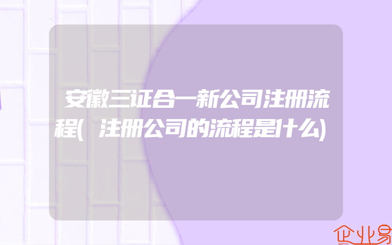 安徽三证合一新公司注册流程(注册公司的流程是什么)