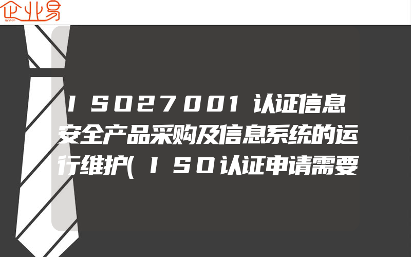 ISO27001认证信息安全产品采购及信息系统的运行维护(ISO认证申请需要注意什么)