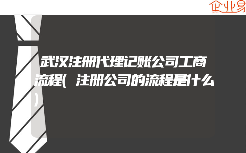 武汉注册代理记账公司工商流程(注册公司的流程是什么)