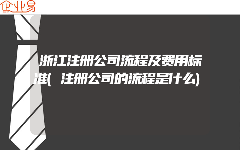 浙江注册公司流程及费用标准(注册公司的流程是什么)