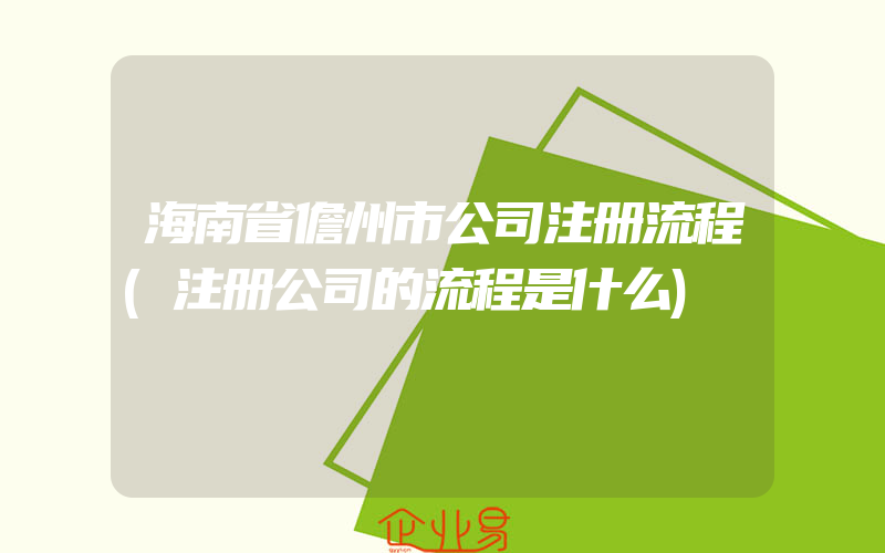 海南省儋州市公司注册流程(注册公司的流程是什么)